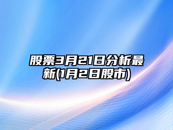 股票3月21日分析最新(1月2日股市)