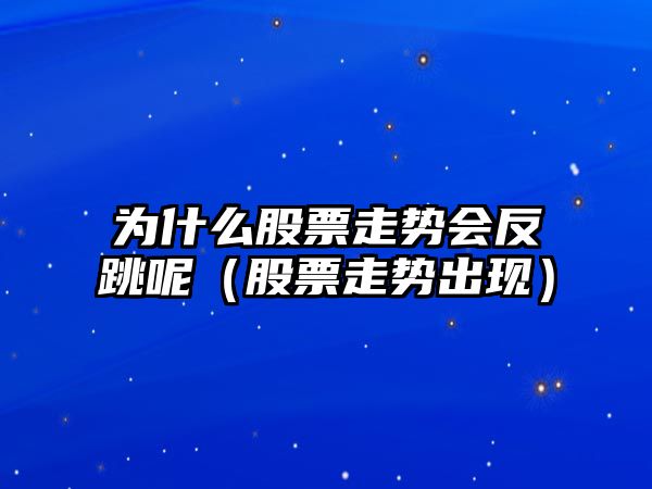 為什么股票走勢會(huì )反跳呢（股票走勢出現）