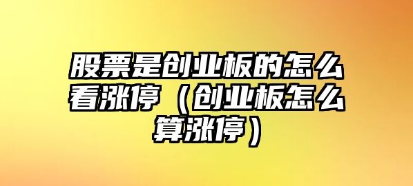 股票是創(chuàng  )業(yè)板的怎么看漲停（創(chuàng  )業(yè)板怎么算漲停）