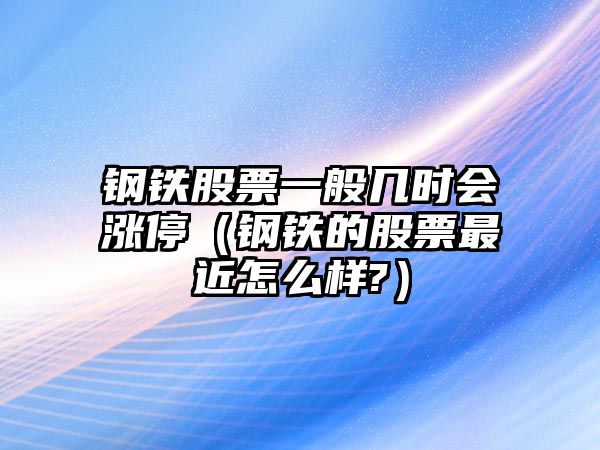 鋼鐵股票一般幾時(shí)會(huì )漲停（鋼鐵的股票最近怎么樣?）