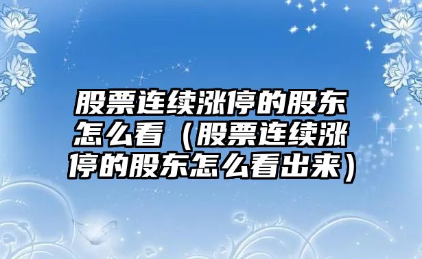 股票連續漲停的股東怎么看（股票連續漲停的股東怎么看出來(lái)）