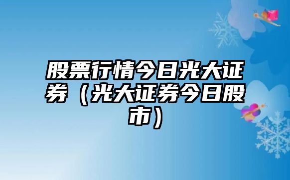 股票行情今日光大證券（光大證券今日股市）