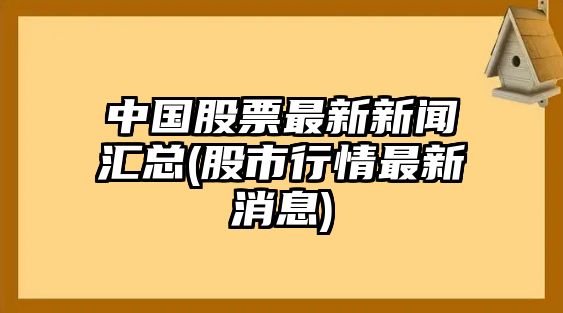 中國股票最新新聞匯總(股市行情最新消息)