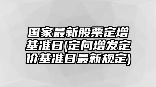 國家最新股票定增基準日(定向增發(fā)定價(jià)基準日最新規定)