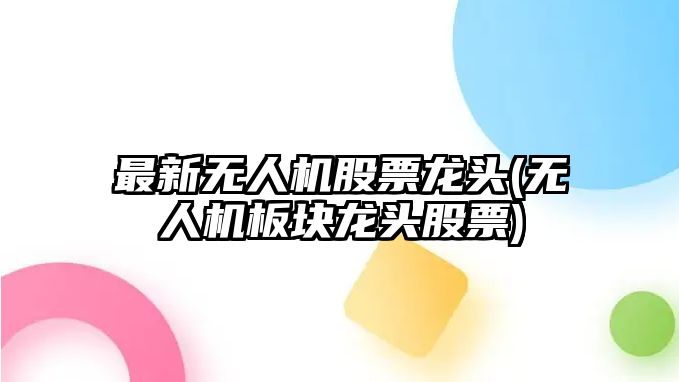 最新無(wú)人機股票龍頭(無(wú)人機板塊龍頭股票)