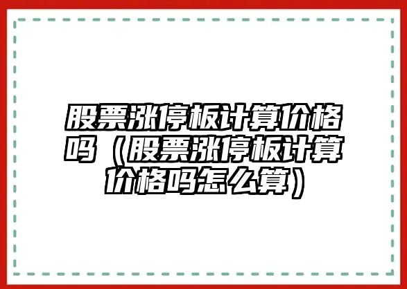 股票漲停板計算價(jià)格嗎（股票漲停板計算價(jià)格嗎怎么算）