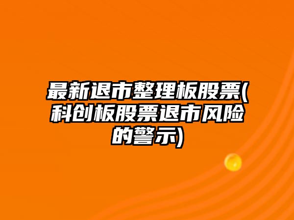 最新退市整理板股票(科創(chuàng  )板股票退市風(fēng)險的警示)