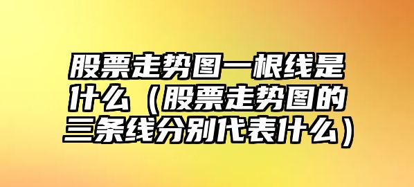 股票走勢圖一根線(xiàn)是什么（股票走勢圖的三條線(xiàn)分別代表什么）