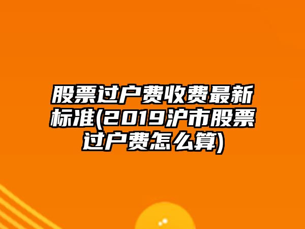 股票過(guò)戶(hù)費收費最新標準(2019滬市股票過(guò)戶(hù)費怎么算)