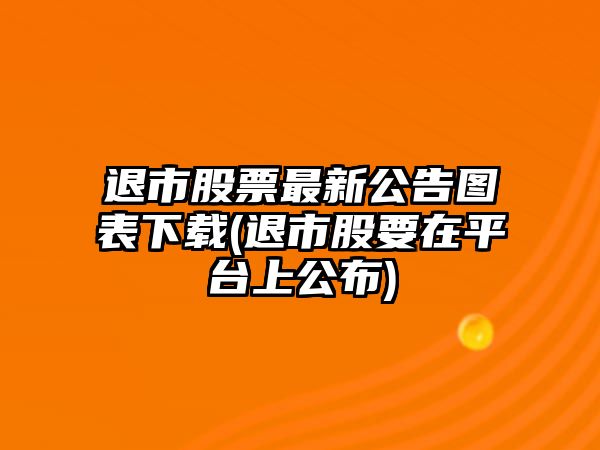 退市股票最新公告圖表下載(退市股要在平臺上公布)