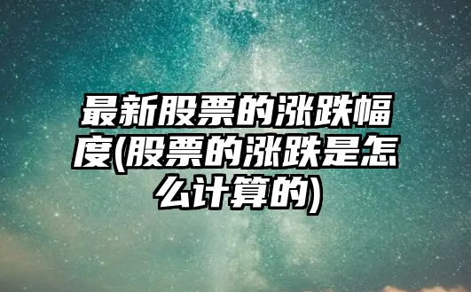 最新股票的漲跌幅度(股票的漲跌是怎么計算的)