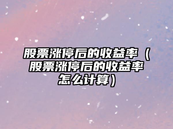 股票漲停后的收益率（股票漲停后的收益率怎么計算）