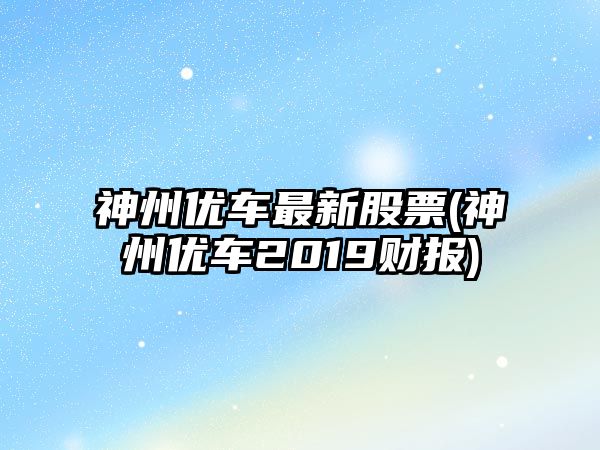 神州優(yōu)車(chē)最新股票(神州優(yōu)車(chē)2019財報)