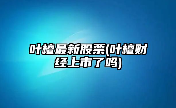 葉檀最新股票(葉檀財經(jīng)上市了嗎)