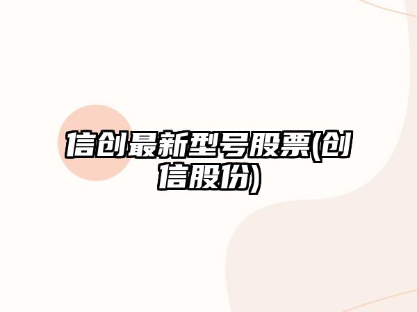 信創(chuàng  )最新型號股票(創(chuàng  )信股份)