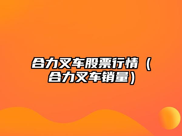 合力叉車(chē)股票行情（合力叉車(chē)銷(xiāo)量）