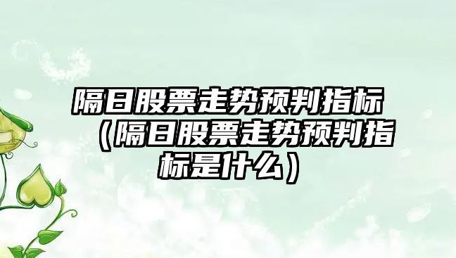 隔日股票走勢預判指標（隔日股票走勢預判指標是什么）