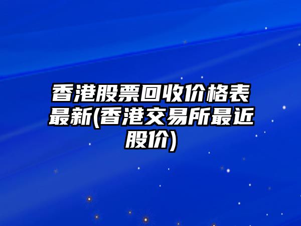 香港股票回收價(jià)格表最新(香港交易所最近股價(jià))