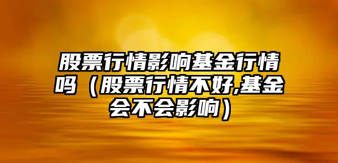 股票行情影響基金行情嗎（股票行情不好,基金會(huì )不會(huì )影響）