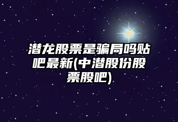 潛龍股票是騙局嗎貼吧最新(中潛股份股票股吧)