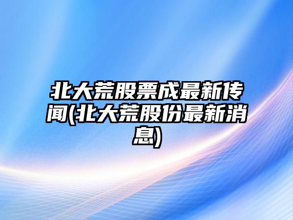 北大荒股票成最新傳聞(北大荒股份最新消息)