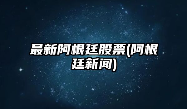 最新阿根廷股票(阿根廷新聞)