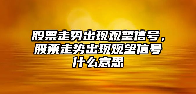 股票走勢出現觀(guān)望信號，股票走勢出現觀(guān)望信號什么意思