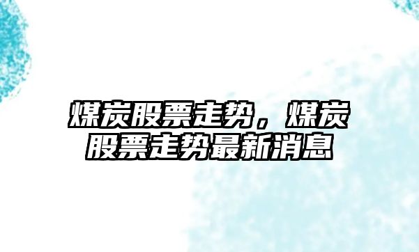 煤炭股票走勢，煤炭股票走勢最新消息