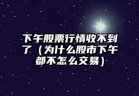 下午股票行情收不到了（為什么股市下午都不怎么交易）