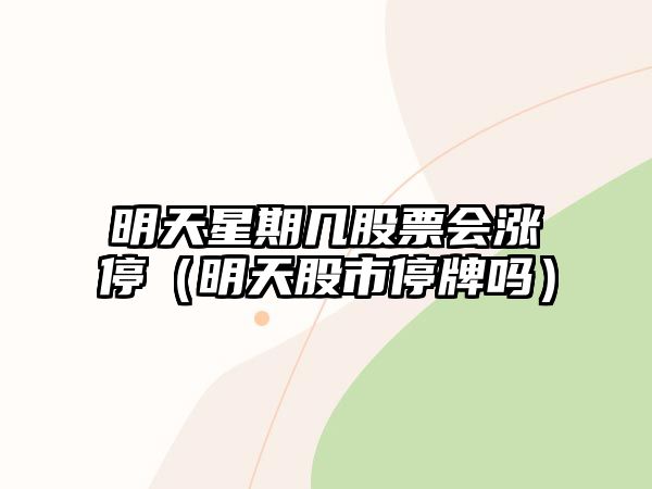 明天星期幾股票會(huì )漲停（明天股市停牌嗎）