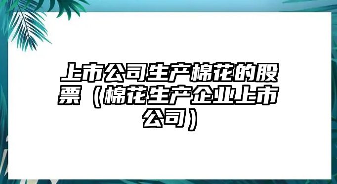 上市公司生產(chǎn)棉花的股票（棉花生產(chǎn)企業(yè)上市公司）