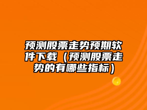 預測股票走勢預期軟件下載（預測股票走勢的有哪些指標）