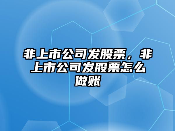 非上市公司發(fā)股票，非上市公司發(fā)股票怎么做賬