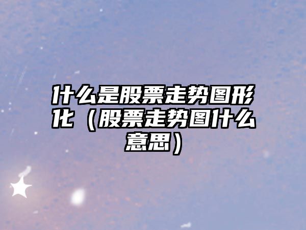 什么是股票走勢圖形化（股票走勢圖什么意思）