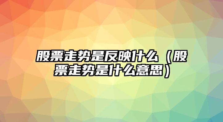 股票走勢是反映什么（股票走勢是什么意思）