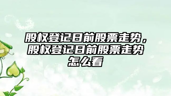 股權登記日前股票走勢，股權登記日前股票走勢怎么看