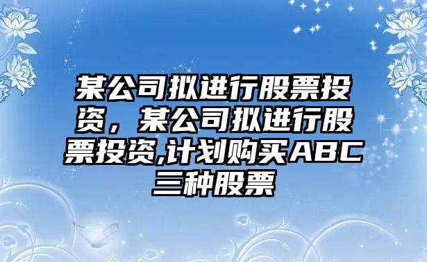 某公司擬進(jìn)行股票投資，某公司擬進(jìn)行股票投資,計劃購買(mǎi)ABC三種股票