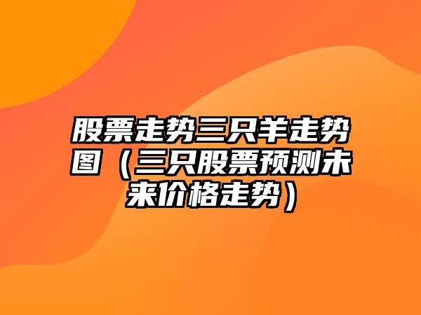 股票走勢三只羊走勢圖（三只股票預測未來(lái)價(jià)格走勢）