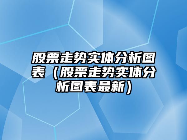 股票走勢實(shí)體分析圖表（股票走勢實(shí)體分析圖表最新）