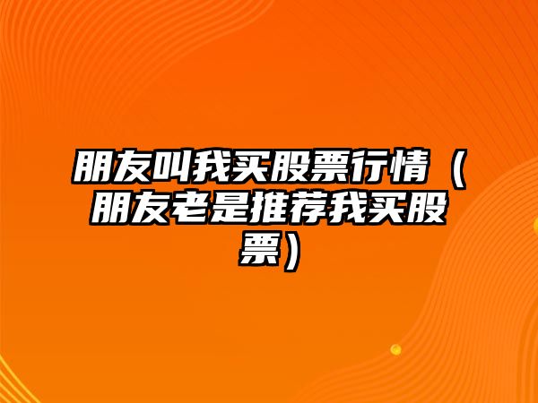 朋友叫我買(mǎi)股票行情（朋友老是推薦我買(mǎi)股票）