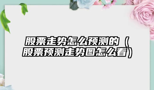 股票走勢怎么預測的（股票預測走勢圖怎么看）