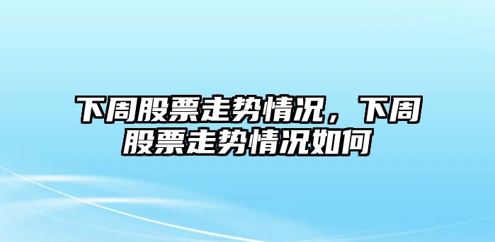 下周股票走勢情況，下周股票走勢情況如何