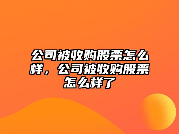 公司被收購股票怎么樣，公司被收購股票怎么樣了