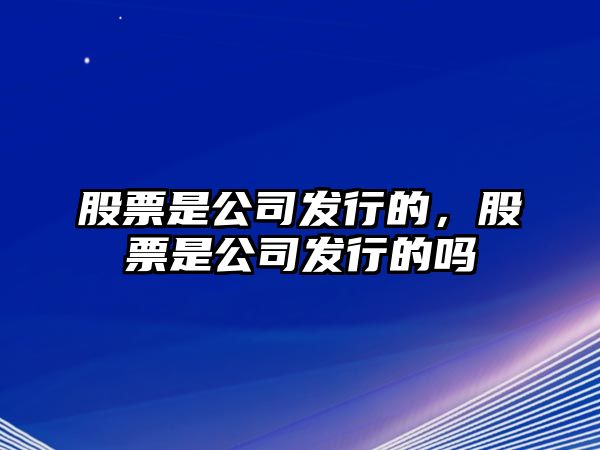 股票是公司發(fā)行的，股票是公司發(fā)行的嗎