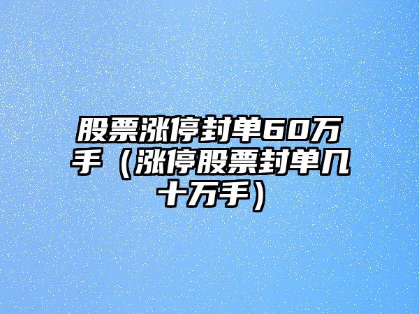 股票漲停封單60萬(wàn)手（漲停股票封單幾十萬(wàn)手）