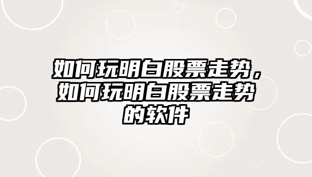 如何玩明白股票走勢，如何玩明白股票走勢的軟件