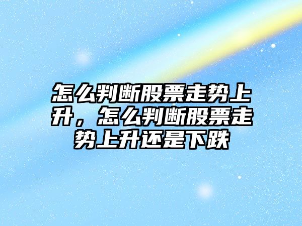 怎么判斷股票走勢上升，怎么判斷股票走勢上升還是下跌