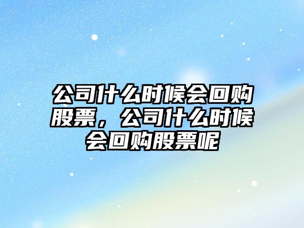 公司什么時(shí)候會(huì )回購股票，公司什么時(shí)候會(huì )回購股票呢