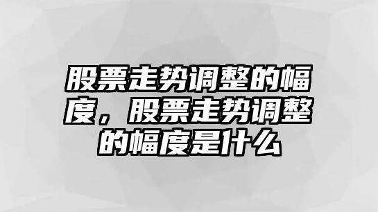 股票走勢調整的幅度，股票走勢調整的幅度是什么