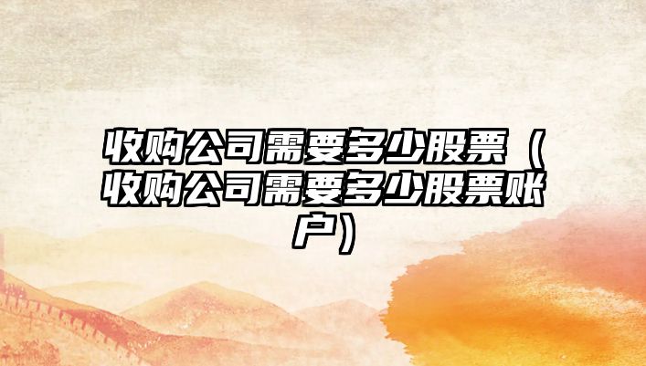 收購公司需要多少股票（收購公司需要多少股票賬戶(hù)）